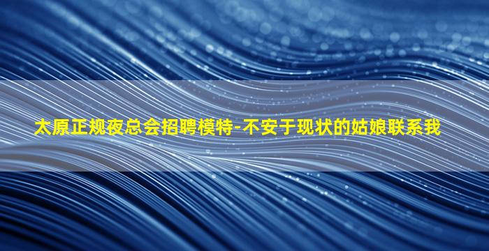 太原正规夜总会招聘模特-不安于现状的姑娘联系我